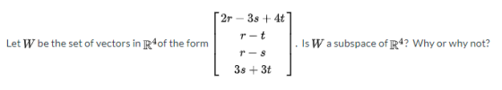 2r - 38 + 4t ret Let W be the set of vectors in R4 of the form Is W a subspace of R4? Why or why not? - 8 3s + 3t