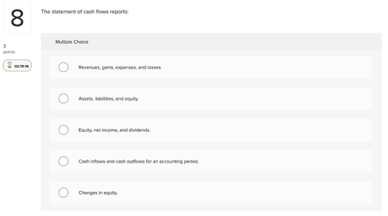 The statement of cash flows reports: Multiple Choice points (3 02:19:16 Ο Revenues, gains, expenses, and losses. Ο Assets, li
