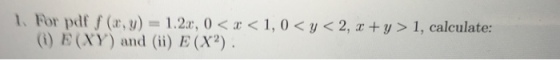 1. For pdf f (r, y) = 1.22, 0 < x < 1,0 < y < 2, z +y > 1, calculate: EY) and () E (X2)