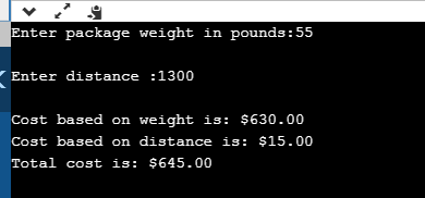 Enter package weight in pounds:55 Enter distance :1300 Cost based on weight is: $630.00 Cost based on distance is: $15.00 Tot