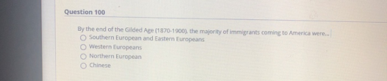 Question 100 By the end of the Gilded Age (1870-1900), the majority of immigrants coming to America were... Southern European