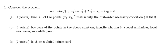 1. Consider the problem minimize f (x1, x2) = x} + 2x3 – 21 – 4x2 + 2. (a) (4 points) Find all of the points (21, x2)T that s