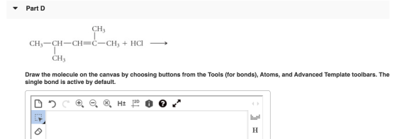 Part D CH3 CH3-CH-CH=C-CH3 + HCI — CH3 Draw the molecule on the canvas by choosing buttons from the Tools (for bonds), Atoms,