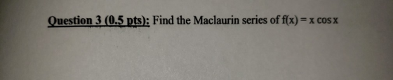 Question 3 (0.5 pts): Find the Maclaurin series of f(x) = x COS X