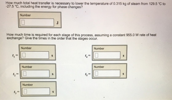 How much total heat transfer is necessary to lower the temperature of 0.315 kg of steam from 129.5 ℃ to -27.5°C, including the energy for phase changes? Number How much time is required for each stage of this process, assuming a constant 955.0 W rate of heat exchange? Give the times in the order that the stages occur. Number Number Number Number Number