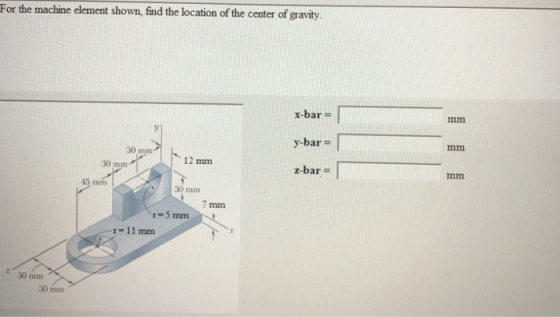 For the machine element shown, find the location of the center of gravity x-bar y-bar z-bar = 30 mn 12 mm 30 mm 45 mm 30 mm 7