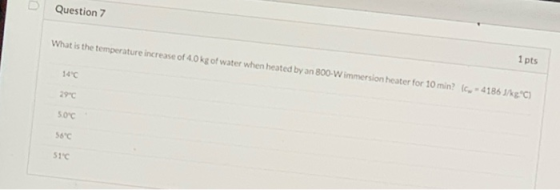 Question 7 What is the temperature increase of 4.0 kg of water when heated by an 800-W immersion heater for 10 min? (C-4186J/