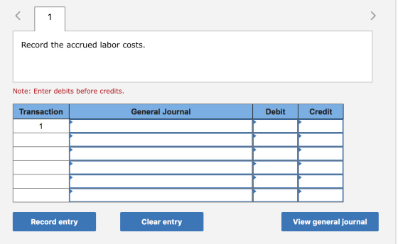 Record the accrued labor costs. Note: Enter debits before credits. Transaction General Journal Debit Credit Record entry Clea