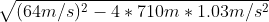 \sqrt{(64m/s)^2 - 4 * 710 m * 1.03 m/s^2}