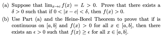 = (a) Suppose that limx+c f(x) L > 0. Prove that there exists a 8 >0 such that if 0 < \x – c < 8, then f(x) > 0. (b) Use Part