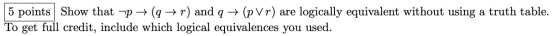5 points Show that p + (q + r) and q + (pvr) are logically equivalent without using a truth table. To get full credit, includ