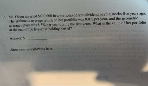 2. Ms. Olson invested $100,000 in a portfolio of non-dividend paying stocks five years ago. The arithmetic average return on
