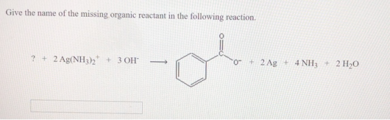 Give the name of the missing organic reactant in the following reaction. tyy 305 - ? + 2 Ag(NH3)+ + 3 OH ho- 2 + es + 2130 -