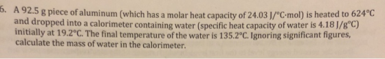 b. A 92.5 g piece of aluminum (which has a molar heat capacity of 24.03 J/°C-mol) is heated to 621 and dropped into a calorim