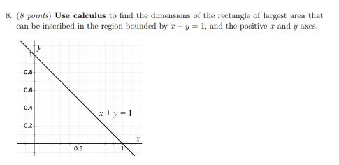 8. (8 points) Use calculus to find the dimensions of the rectangle of largest area that can be inscribed in the region bounde
