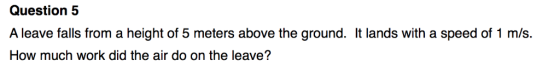 Question 5 A leave falls from a height of 5 meters above the ground. It lands with a speed of 1 m/s. How much work did the ai