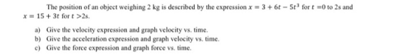 The position of an object weighing 2 kg is described by the expression x = 3 + 6t - 5t for t =0 to 2s and x = 15 + 3t fort >2