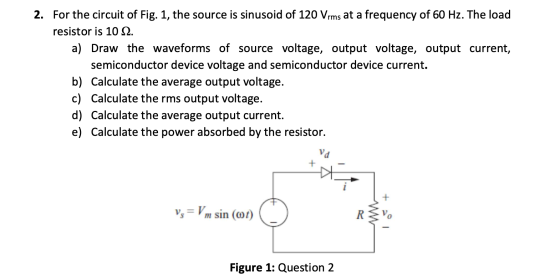 2. For the circuit of Fig. the source is sinusoid of 120 Vrms at a frequency of 60 Hz. The load resistor is 10 12. a) Draw th