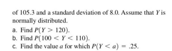 of 105.3 and a standard deviation of 8.0. Assume that Y is normally distributed. a. Find P(Y > 120) b. Find P(100 < Y < 110)