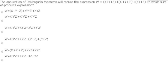 The application of DeMorgans theorems will reduce the expression W = (X+Y+Z)+(X +Y+Z)+(XY+Z) to which sum- of-products