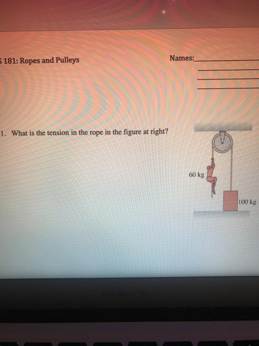 S181: Ropes and Pulleys Names: 1. What is the tension in the rope in the figure at right? 60 kg 100 kg