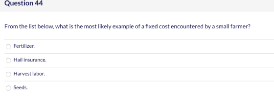 Question 44 From the list below, what is the most likely example of a fixed cost encountered by a small farmer? Fertilizer. H