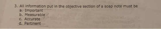 3. All information put in the objective section of a soap note must be a. Important b. Measurable? C. Accurate d. Pertinent
