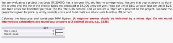 We are evaluating a project that costs $1,120,000, has a ten-year life, and has no salvage value. Assume that depreciation is