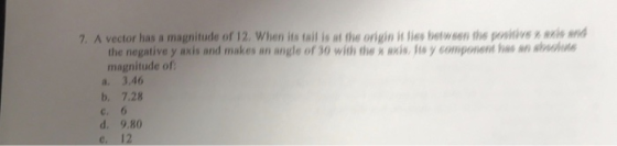 7. A vector has a magnitude of 12. When its tail is at the origin it es betwsen ths petie the negative y axis and makes an angle of 30 with the x axis, lis y component hsne magnitude of a. 3,46 b. 7.28 c. 6 d. 9.80 e. 12