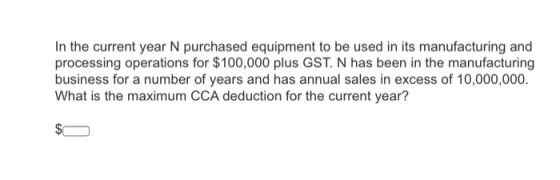 In the current year N purchased equipment to be used in its manufacturing and processing operations for $100,000 plus GST. N