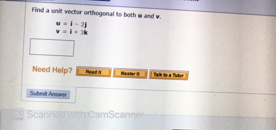 Find a unit vector orthogonal to both u and v. u = i - 2j V = i + 3k Need Help? Read It Master It Talk to a Tutor Submit Answ