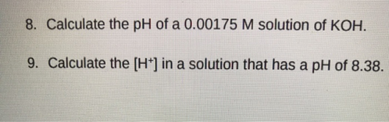 8. Calculate the pH of a 0.00175 M solution of KOH. 9. Calculate the (H+] in a solution that has a pH of 8.38.
