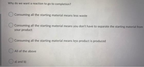 Why do we want a reaction to go to completion?! Consuming all the starting material means less waste Consuming all the starti