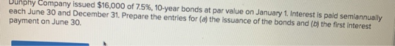 Dunphy Company issued $16,000 of 7.5%, 10-year bonds at par value on January 1. Interest is paid semiannually each June 30 an