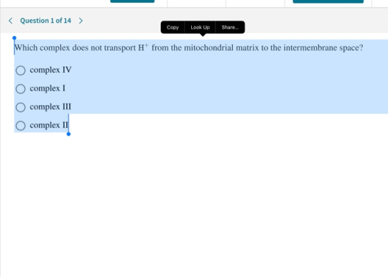 < Question 1 of 14 > Copy Look Up Share... Which complex does not transport from the mitochondrial matrix to the intermembran