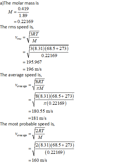 a)The molar mass is 0.419 1 . 89 0.22169 The rms speed is, 3RT 3(8.31) (68.5+273) 0.22169 195.967 - 196 m/s The average speed is, 8RT avar age 8(8.31) (68.5+ 273) -\| π(0.22169) -180.55 m/s -181 ms The most probable speed is, RT avar age 2(8.31) (68.5+ 273) (0.22169) 160 m/s