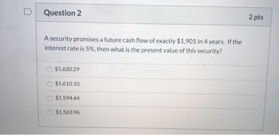 Question 2 2 pts A security promises a future cash flow of exactly $1,901 in 4 years. If the interest rate is 5%, then what i
