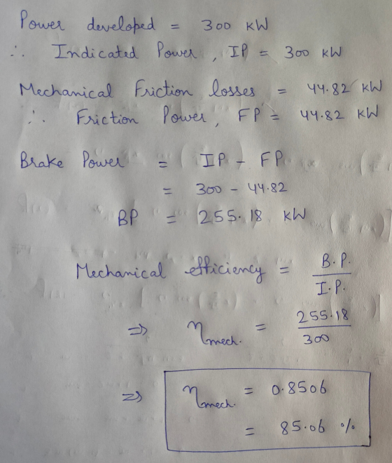 Power developed 300 kW Indicated Power, IP = 300 kW 44.82 kW Mechanical Friction losses Friction Power, FP = 44.82 KW Brake P