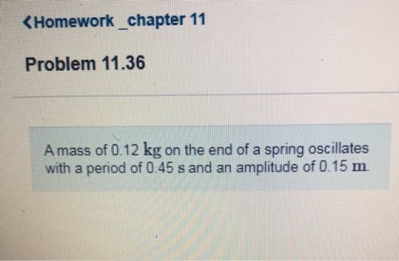 < Homework_chapter 11 Problem 11.36 Amass of 0.12 kg on the end of a spring oscillates with a period of 0.45 s and an amplitu
