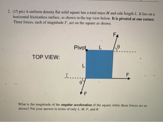 2. (15 pts) A uniform density flat solid square has a total mass M and side length L. It lies on a horizontal frictionless su
