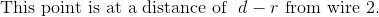 \textrm{This point is at a distance of } \ d-r \textrm{ from wire 2.}