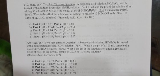 P19. (Sec. 16.4) Two Part Titration Question: A propionic acid solution, HC3H5O2, will be titrated with a sodium hydroxide, N