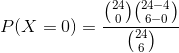 P(X=0)=\frac{\binom{24}{0} \binom{24-4}{6-0} }{\binom{24}{6}}