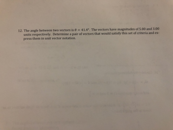 12. The angle between two vectors is 41.4°. The vectors have magnitudes of 5.00 and 3.00 units respectively. Determine a pair of vectors that would satisfy this set of criteria and ex- press them in unit vector notation.