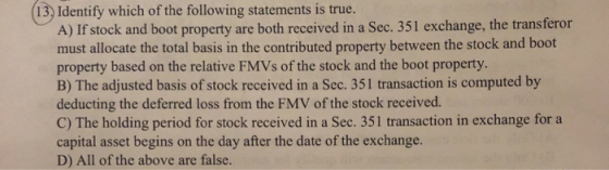 (13) Identify which of the following statements is true. A) If stock and boot property are both received in a Sec. 351 exchan