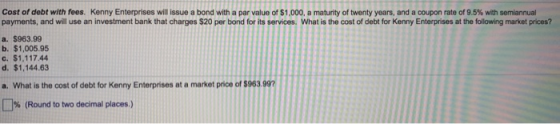 Cost of debt with fees. Kenny Enterprises will issue a bond with a par value of $1,000, a maturity of twenty years, and a cou