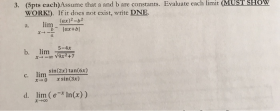 3. (5pts each)Assume that a and b are constants. Evaluate each limit (MUST SHOW WORK!). If it does not exist, write DNE. lim