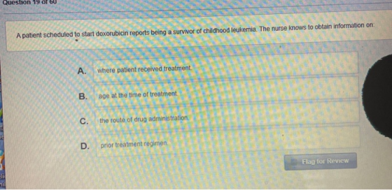Question 19 of 60 A patient scheduled to start doxorubicin reports being a survivor of childhood leukemia. The nurse knows to