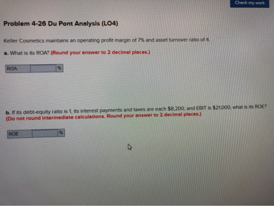 Check my work Problem 4-26 Du Pont Analysis (LO4) Keller Cosmetics maintains an operating profit margin of 7% and asset turno