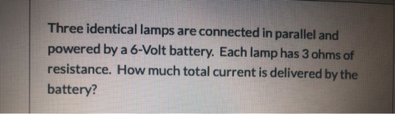 Three identical lamps are connected in parallel and powered by a 6-Volt battery. Each lamp has 3 ohms of resistance. How much